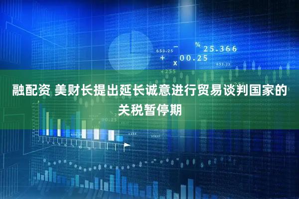 融配资 美财长提出延长诚意进行贸易谈判国家的关税暂停期