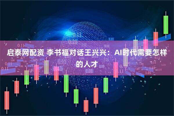启泰网配资 李书福对话王兴兴：AI时代需要怎样的人才