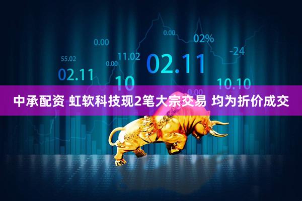 中承配资 虹软科技现2笔大宗交易 均为折价成交