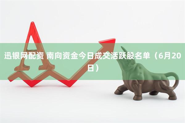 迅银网配资 南向资金今日成交活跃股名单（6月20日）