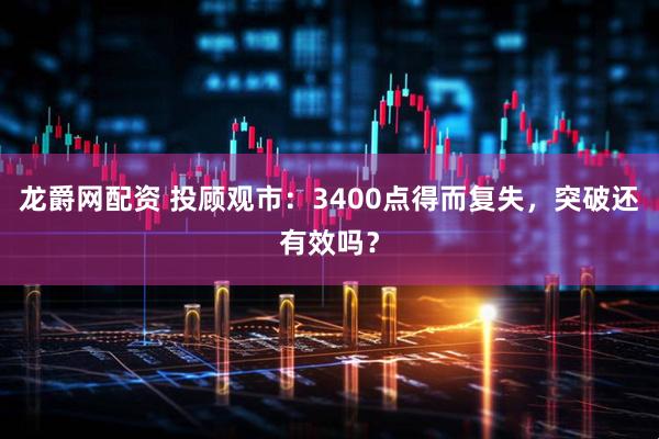 龙爵网配资 投顾观市：3400点得而复失，突破还有效吗？