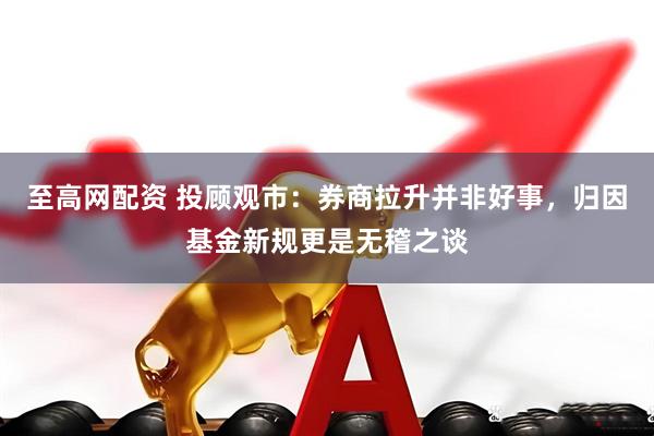 至高网配资 投顾观市：券商拉升并非好事，归因基金新规更是无稽之谈