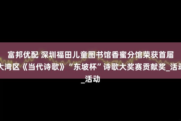 富邦优配 深圳福田儿童图书馆香蜜分馆荣获首届大湾区《当代诗歌》“东坡杯”诗歌大奖赛贡献奖_活动