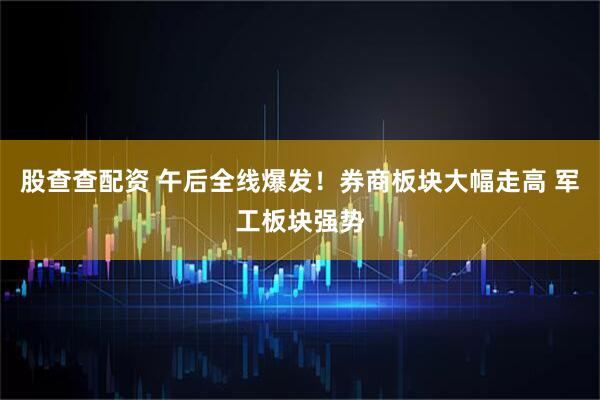 股查查配资 午后全线爆发！券商板块大幅走高 军工板块强势