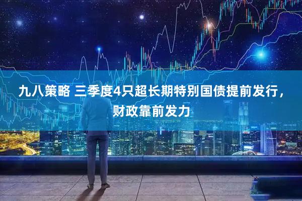 九八策略 三季度4只超长期特别国债提前发行，财政靠前发力