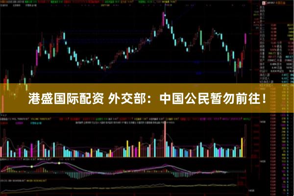 港盛国际配资 外交部：中国公民暂勿前往！