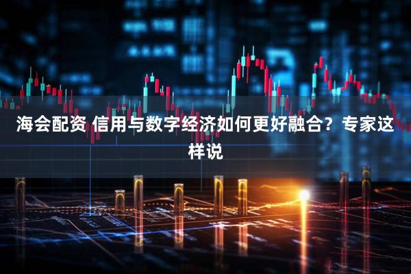 海会配资 信用与数字经济如何更好融合？专家这样说