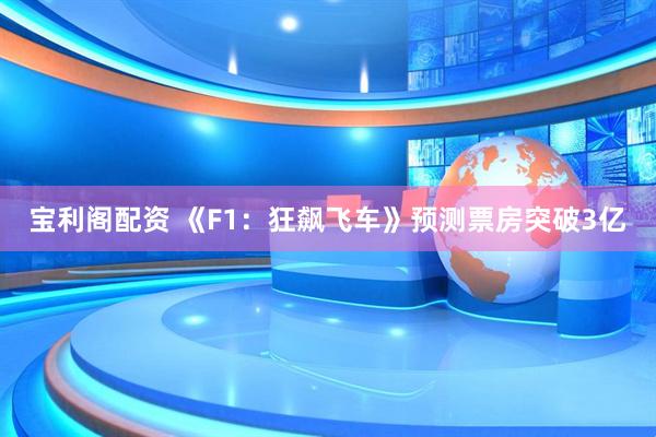 宝利阁配资 《F1：狂飙飞车》预测票房突破3亿