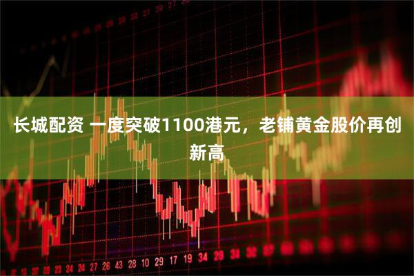 长城配资 一度突破1100港元，老铺黄金股价再创新高