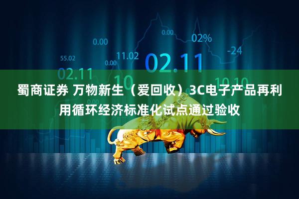 蜀商证券 万物新生（爱回收）3C电子产品再利用循环经济标准化试点通过验收