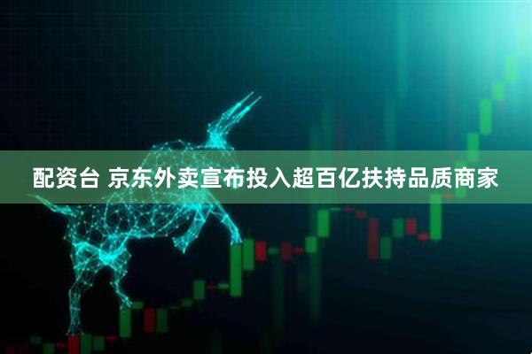 配资台 京东外卖宣布投入超百亿扶持品质商家