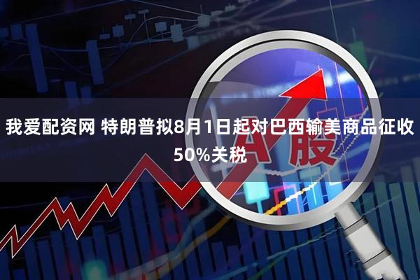 我爱配资网 特朗普拟8月1日起对巴西输美商品征收50%关税