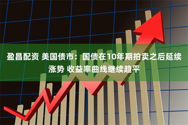 盈昌配资 美国债市：国债在10年期拍卖之后延续涨势 收益率曲线继续趋平