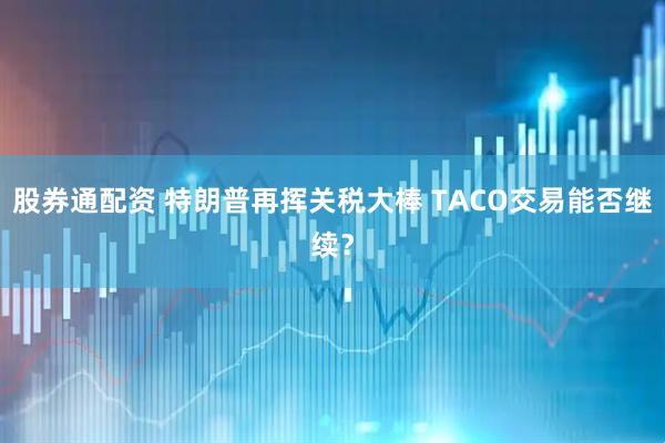 股券通配资 特朗普再挥关税大棒 TACO交易能否继续？