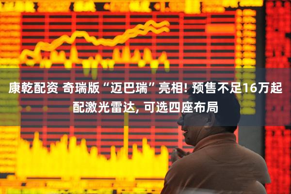 康乾配资 奇瑞版“迈巴瑞”亮相! 预售不足16万起配激光雷达, 可选四座布局