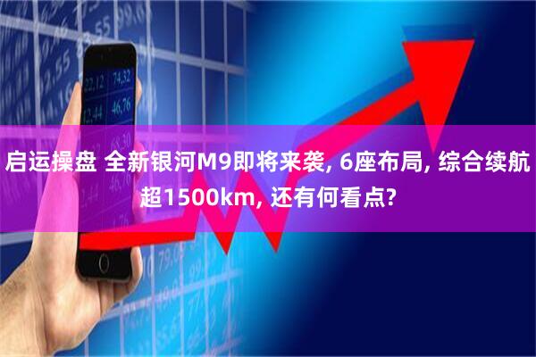 启运操盘 全新银河M9即将来袭, 6座布局, 综合续航超1500km, 还有何看点?