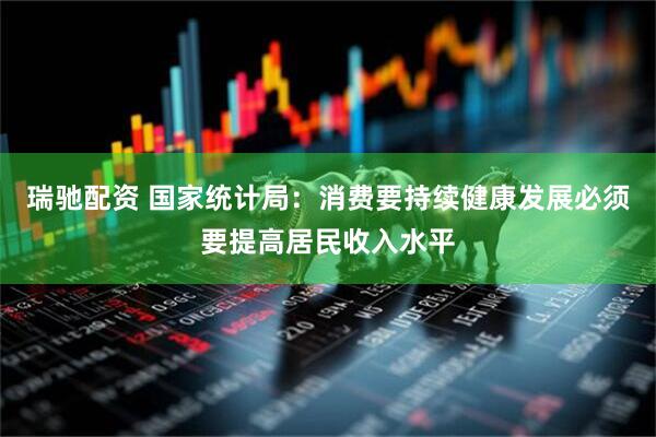 瑞驰配资 国家统计局：消费要持续健康发展必须要提高居民收入水平