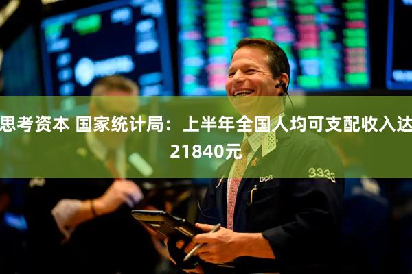 思考资本 国家统计局：上半年全国人均可支配收入达21840元