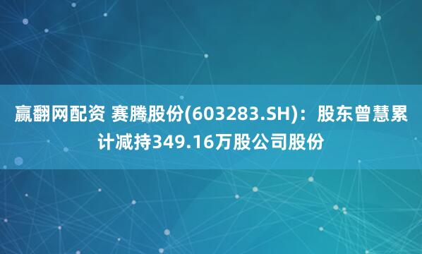 赢翻网配资 赛腾股份(603283.SH)：股东曾慧累计减持349.16万股公司股份