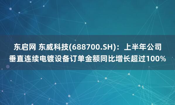 东启网 东威科技(688700.SH)：上半年公司垂直连续电镀设备订单金额同比增长超过100%