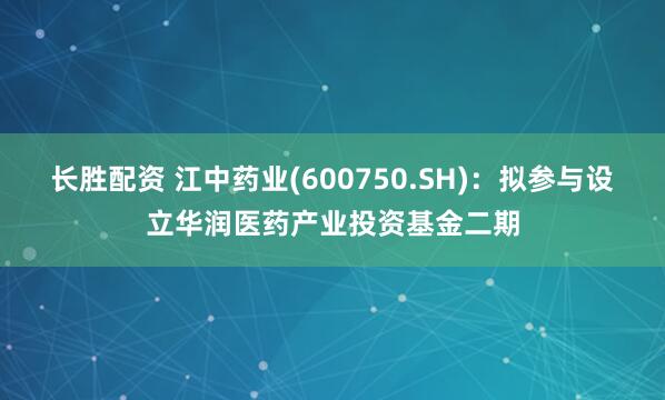 长胜配资 江中药业(600750.SH)：拟参与设立华润医药产业投资基金二期