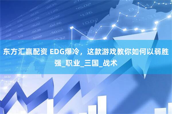 东方汇赢配资 EDG爆冷，这款游戏教你如何以弱胜强_职业_三国_战术