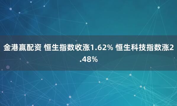 金港赢配资 恒生指数收涨1.62% 恒生科技指数涨2.48%