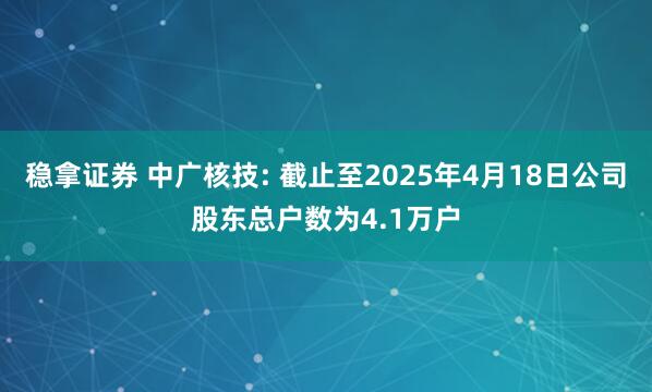 稳拿证券 中广核技: 截止至2025年4月18日公司股东总户数为4.1万户