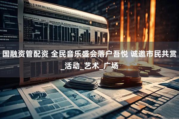国融资管配资 全民音乐盛会落户吾悦 诚邀市民共赏_活动_艺术_广场