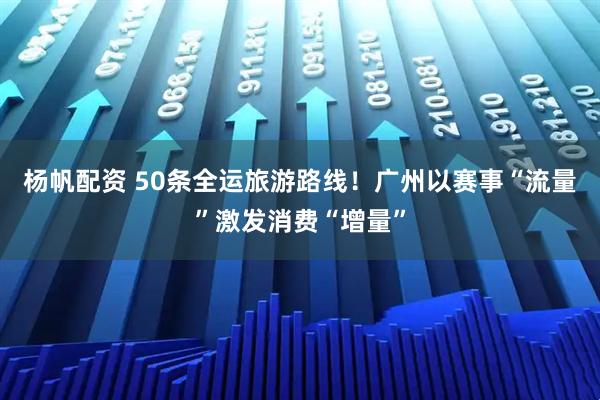 杨帆配资 50条全运旅游路线！广州以赛事“流量”激发消费“增量”