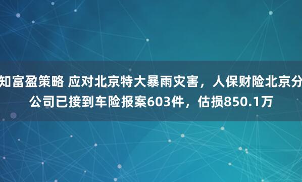 知富盈策略 应对北京特大暴雨灾害，人保财险北京分公司已接到车险报案603件，估损850.1万