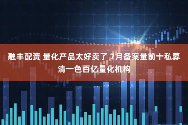 融丰配资 量化产品太好卖了 7月备案量前十私募清一色百亿量化机构