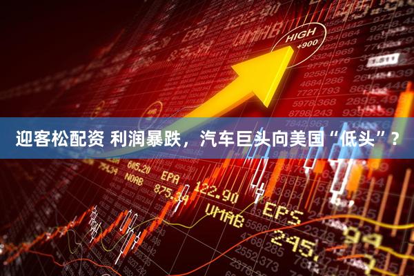 迎客松配资 利润暴跌，汽车巨头向美国“低头”？