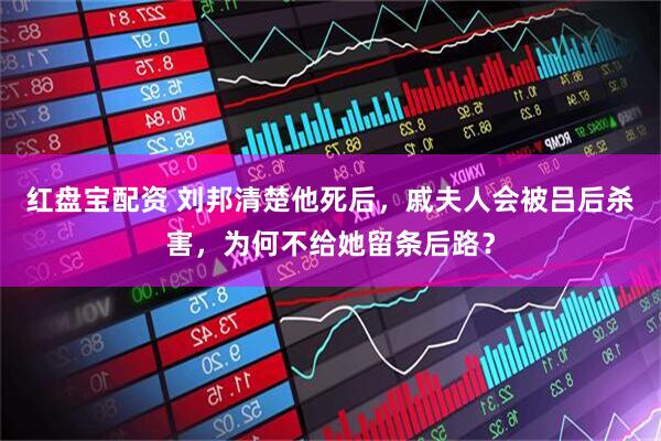 红盘宝配资 刘邦清楚他死后，戚夫人会被吕后杀害，为何不给她留条后路？