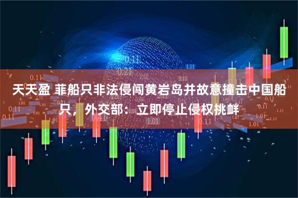 天天盈 菲船只非法侵闯黄岩岛并故意撞击中国船只，外交部：立即停止侵权挑衅