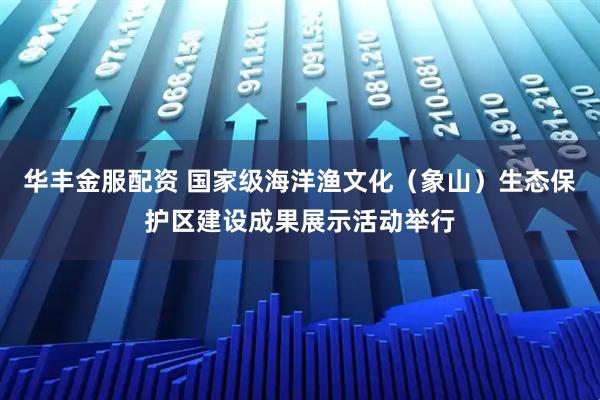 华丰金服配资 国家级海洋渔文化（象山）生态保护区建设成果展示活动举行