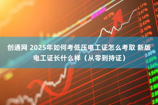 创通网 2025年如何考低压电工证怎么考取 新版电工证长什么样（从零到持证）