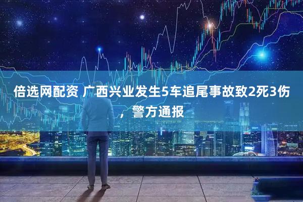 倍选网配资 广西兴业发生5车追尾事故致2死3伤，警方通报