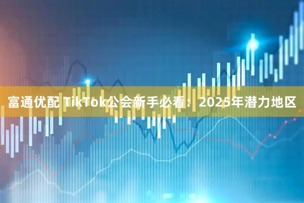 富通优配 TikTok公会新手必看：2025年潜力地区