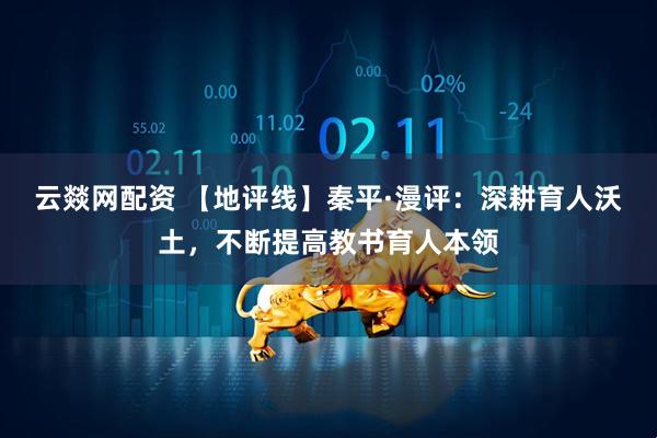 云燚网配资 【地评线】秦平·漫评：深耕育人沃土，不断提高教书育人本领