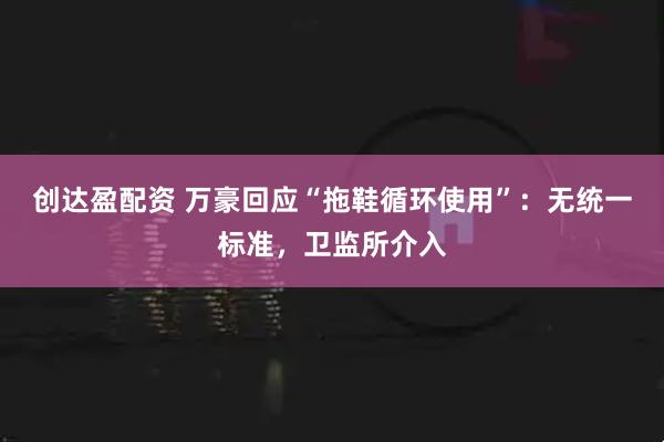创达盈配资 万豪回应“拖鞋循环使用”：无统一标准，卫监所介入