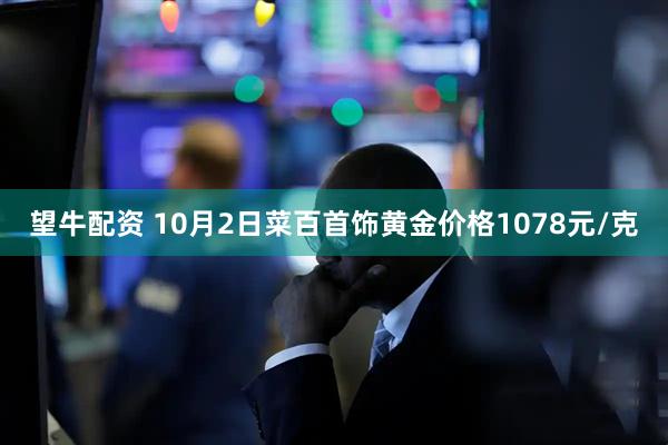 望牛配资 10月2日菜百首饰黄金价格1078元/克