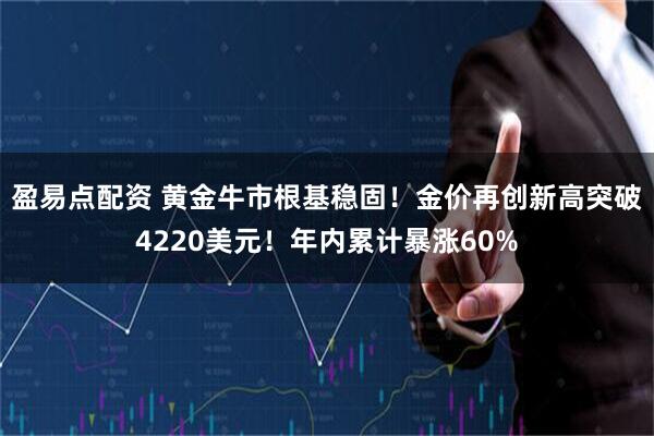 盈易点配资 黄金牛市根基稳固！金价再创新高突破4220美元！年内累计暴涨60%