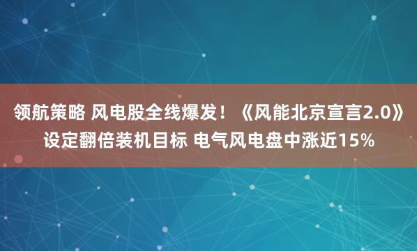 领航策略 风电股全线爆发！《风能北京宣言2.0》设定翻倍装机目标 电气风电盘中涨近15%