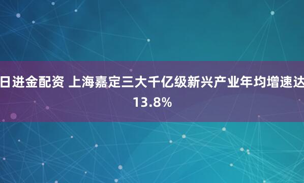 日进金配资 上海嘉定三大千亿级新兴产业年均增速达13.8%