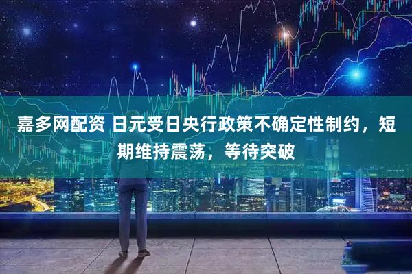 嘉多网配资 日元受日央行政策不确定性制约，短期维持震荡，等待突破
