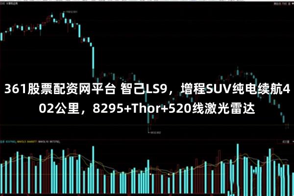 361股票配资网平台 智己LS9，增程SUV纯电续航402公里，8295+Thor+520线激光雷达