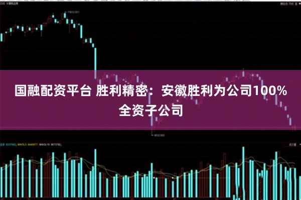 国融配资平台 胜利精密：安徽胜利为公司100%全资子公司