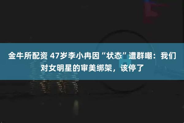 金牛所配资 47岁李小冉因“状态”遭群嘲：我们对女明星的审美绑架，该停了