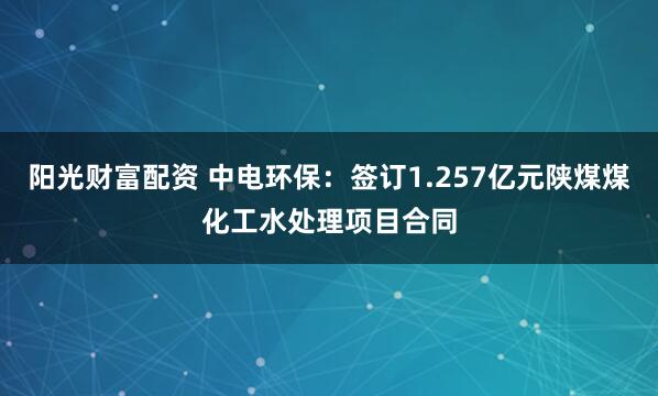 阳光财富配资 中电环保：签订1.257亿元陕煤煤化工水处理项目合同